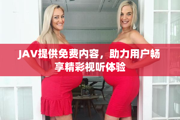 JAV提供免费内容，助力用户畅享精彩视听体验