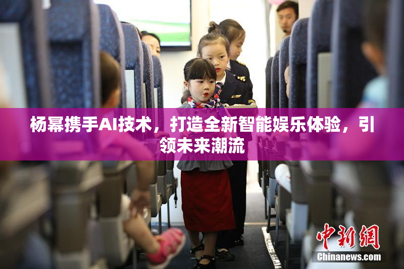 杨幂携手AI技术，打造全新智能娱乐体验，引领未来潮流