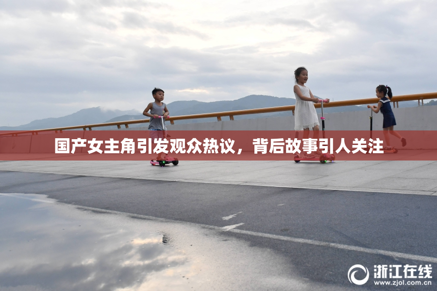 国产女主角引发观众热议，背后故事引人关注