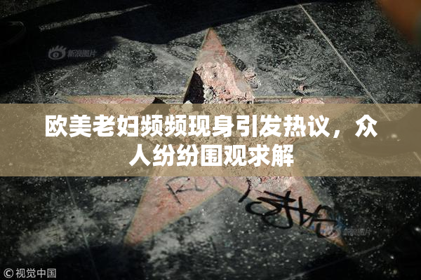 欧美老妇频频现身引发热议，众人纷纷围观求解