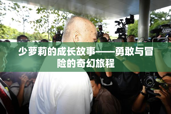 少萝莉的成长故事——勇敢与冒险的奇幻旅程