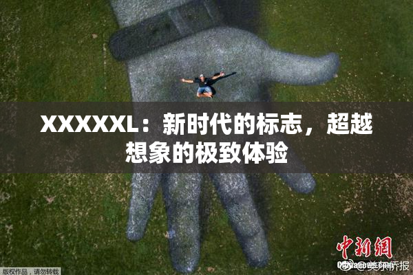 XXXXXL：新时代的标志，超越想象的极致体验