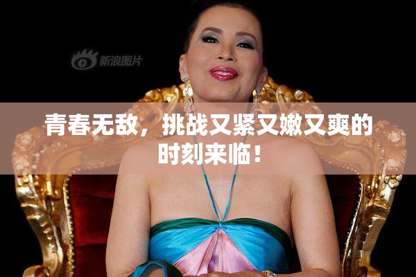 青春无敌，挑战又紧又嫩又爽的时刻来临！