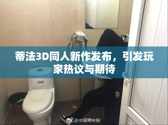 蒂法3D同人新作发布，引发玩家热议与期待