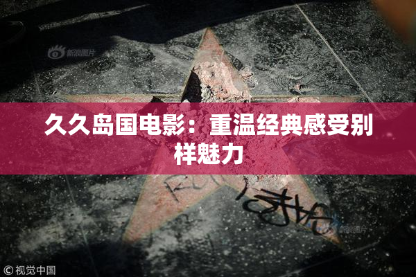 久久岛国电影：重温经典感受别样魅力