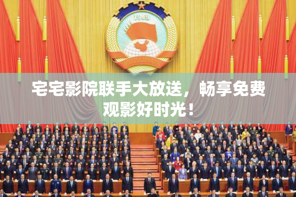 宅宅影院联手大放送，畅享免费观影好时光！