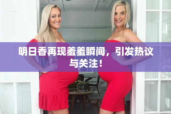 明日香再现羞羞瞬间，引发热议与关注！