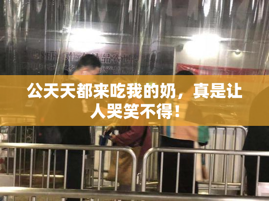 公天天都来吃我的奶，真是让人哭笑不得！