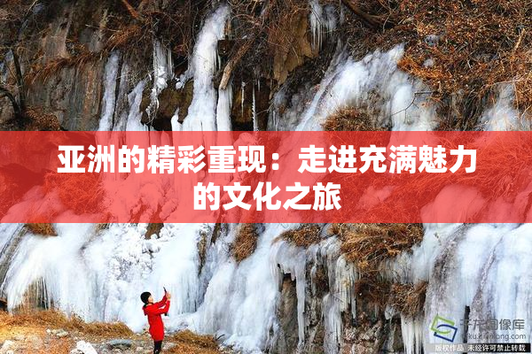 亚洲的精彩重现：走进充满魅力的文化之旅