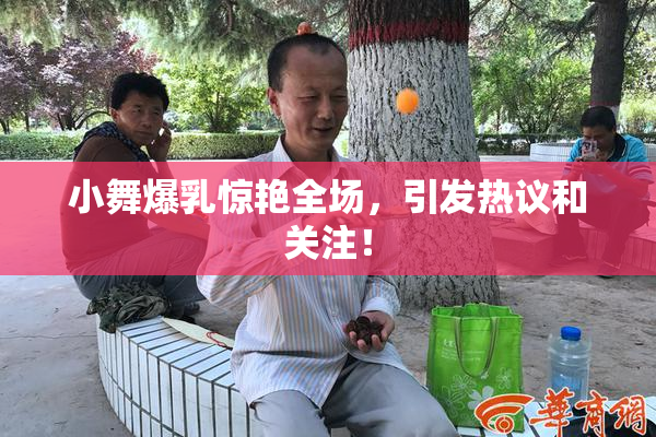 小舞爆乳惊艳全场，引发热议和关注！