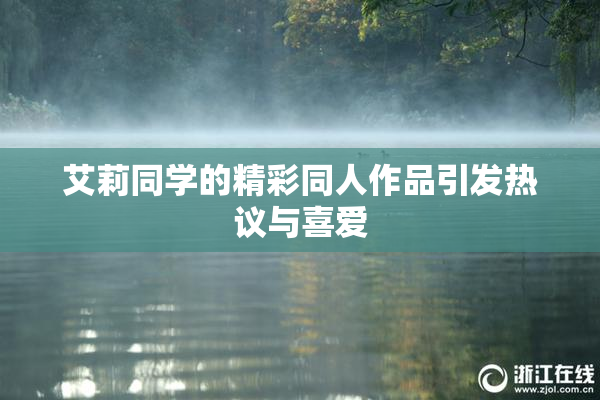 艾莉同学的精彩同人作品引发热议与喜爱