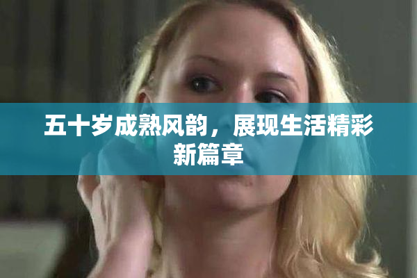 五十岁成熟风韵，展现生活精彩新篇章