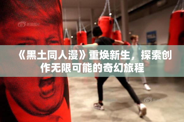 《黑土同人漫》重焕新生，探索创作无限可能的奇幻旅程