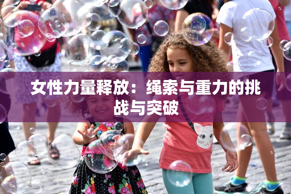 女性力量释放：绳索与重力的挑战与突破