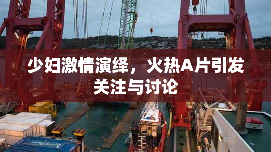 少妇激情演绎，火热A片引发关注与讨论