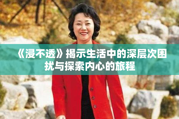 《浸不透》揭示生活中的深层次困扰与探索内心的旅程