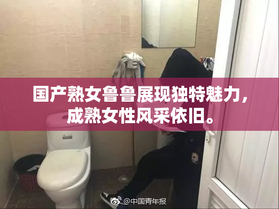 国产熟女鲁鲁展现独特魅力，成熟女性风采依旧。