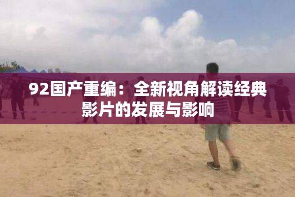 92国产重编：全新视角解读经典影片的发展与影响
