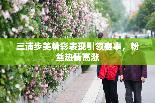 三浦步美精彩表现引领赛事，粉丝热情高涨