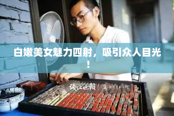 白嫩美女魅力四射，吸引众人目光！