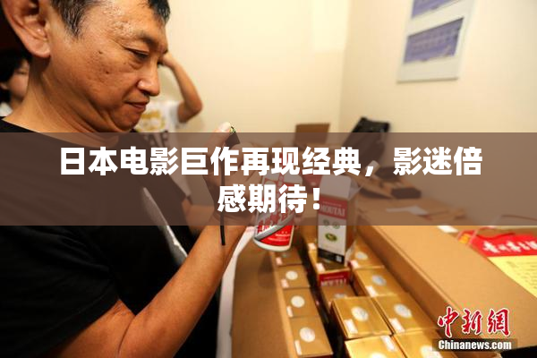 日本电影巨作再现经典，影迷倍感期待！