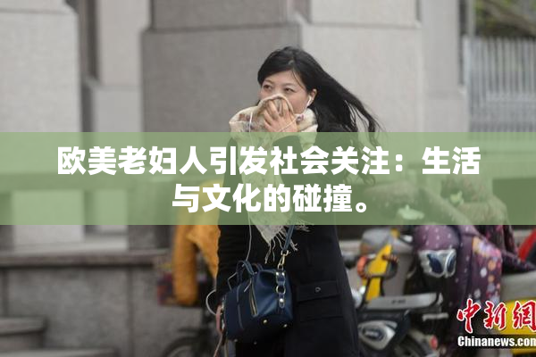 欧美老妇人引发社会关注：生活与文化的碰撞。