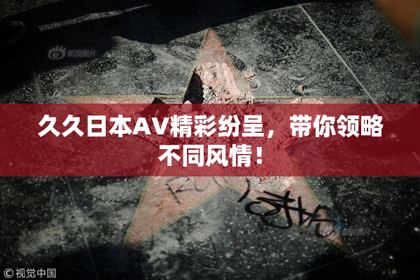 久久日本AV精彩纷呈，带你领略不同风情！