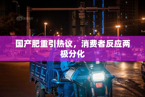 国产肥重引热议，消费者反应两极分化