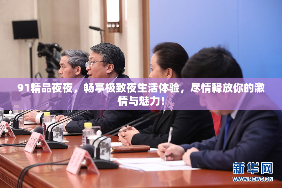 91精品夜夜，畅享极致夜生活体验，尽情释放你的激情与魅力！
