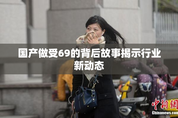国产做受69的背后故事揭示行业新动态