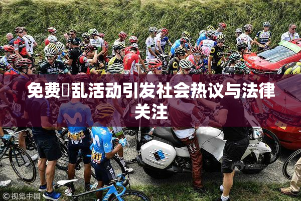 免费婬乱活动引发社会热议与法律关注
