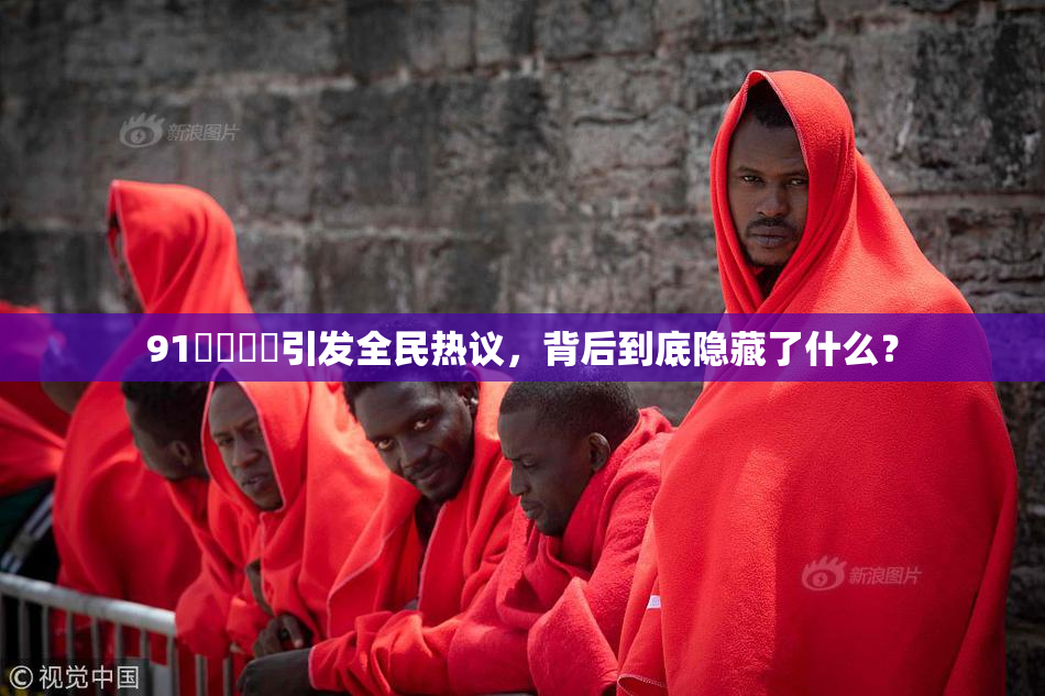 91❌‌❌‌引发全民热议，背后到底隐藏了什么？