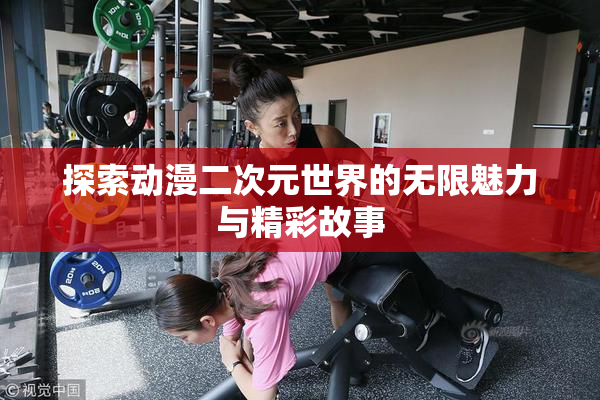 探索动漫二次元世界的无限魅力与精彩故事