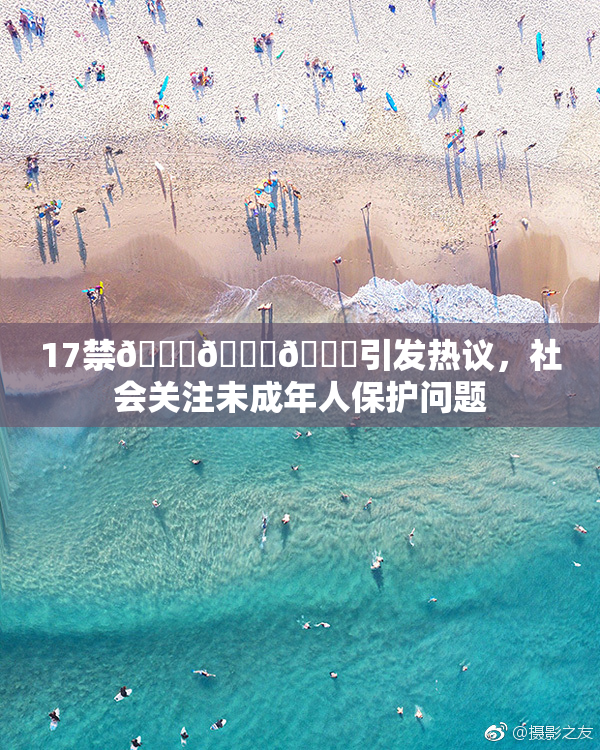 17禁🍆🍑🔞引发热议，社会关注未成年人保护问题
