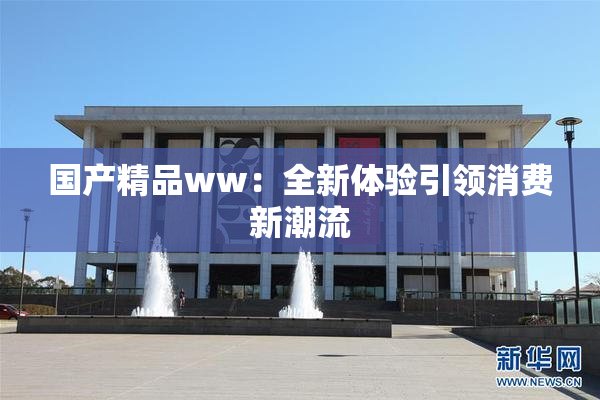 国产精品ww：全新体验引领消费新潮流