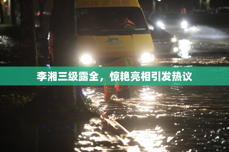 李湘三级露全，惊艳亮相引发热议