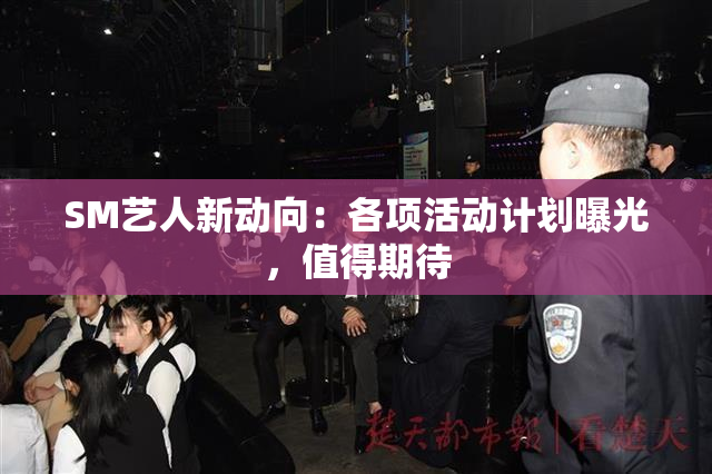 SM艺人新动向：各项活动计划曝光，值得期待