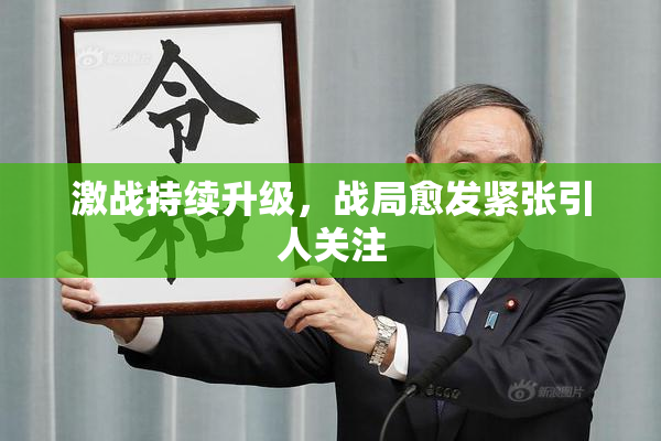 激战持续升级，战局愈发紧张引人关注