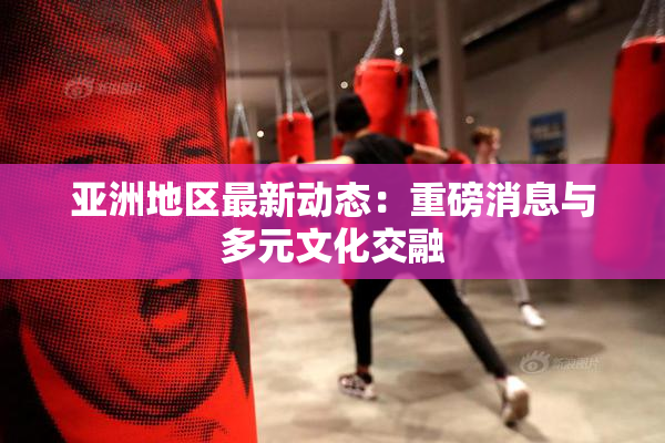 亚洲地区最新动态：重磅消息与多元文化交融