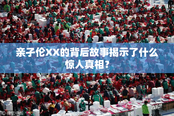 亲孑伦XX的背后故事揭示了什么惊人真相？