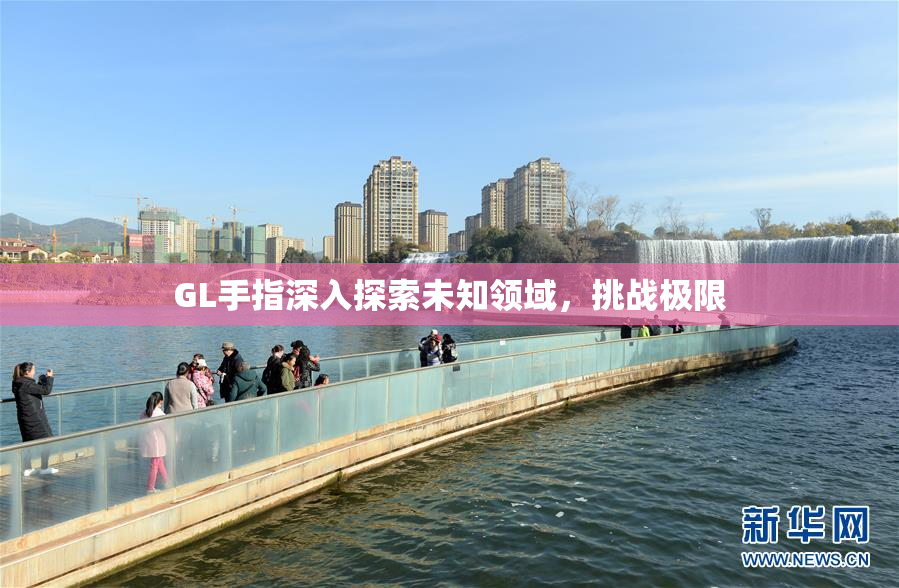 GL手指深入探索未知领域，挑战极限
