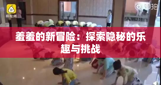 羞羞的新冒险：探索隐秘的乐趣与挑战