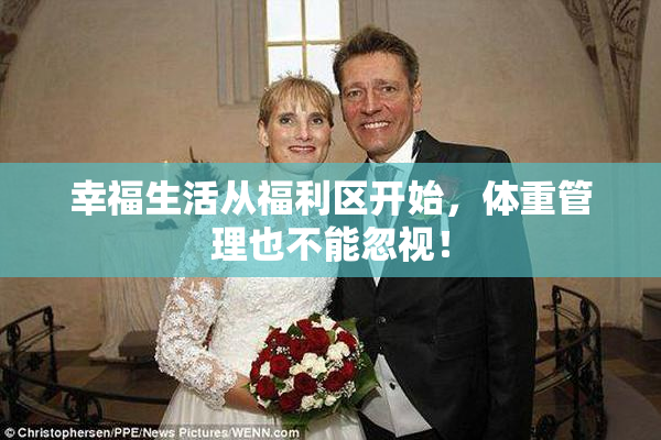 幸福生活从福利区开始，体重管理也不能忽视！
