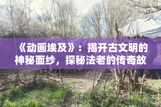 《动画埃及》：揭开古文明的神秘面纱，探秘法老的传奇故事