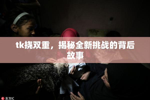 tk挠双重，揭秘全新挑战的背后故事