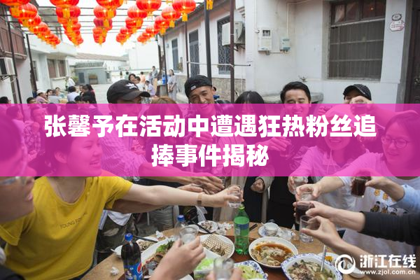 张馨予在活动中遭遇狂热粉丝追捧事件揭秘