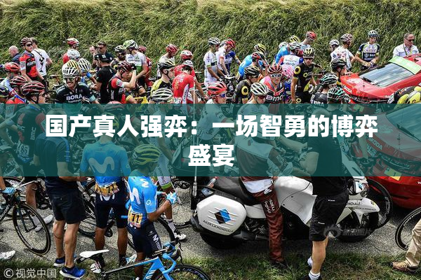 国产真人强弈：一场智勇的博弈盛宴