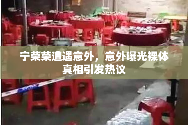 宁荣荣遭遇意外，意外曝光裸体真相引发热议