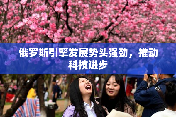 俄罗斯引擎发展势头强劲，推动科技进步
