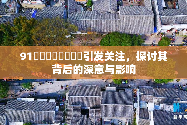91❌‌❌‌❌‌❌‌引发关注，探讨其背后的深意与影响